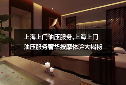 上海上门油压服务,上海上门油压服务奢华按摩体验大揭秘