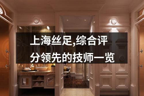 上海丝足,综合评分领先的技师一览
