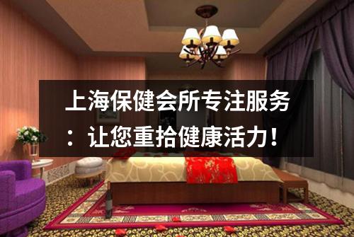 上海保健会所专注服务：让您重拾健康活力！