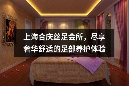 上海合庆丝足会所,尽享奢华舒适的足部养护体验