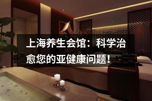 上海养生会馆：科学治愈您的亚健康问题！