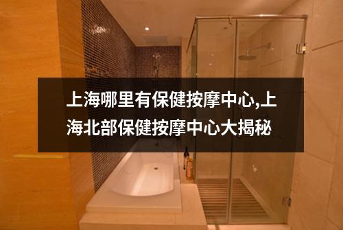 上海哪里有保健按摩中心,上海北部保健按摩中心大揭秘