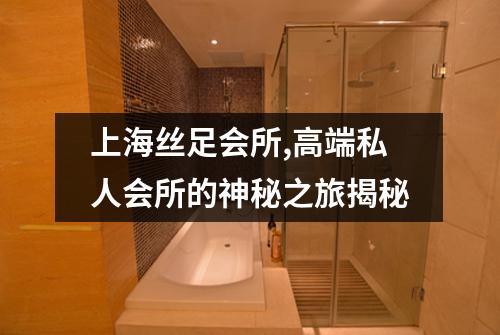 上海丝足会所,高端私人会所的神秘之旅揭秘
