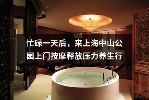 忙碌一天后，来上海中山公园上门按摩释放压力养生行