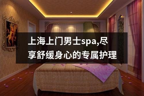 上海上门男士spa,尽享舒缓身心的专属护理