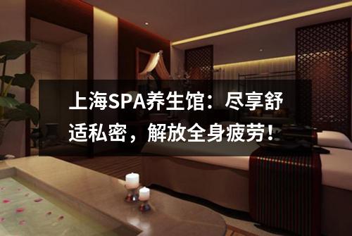 上海SPA养生馆：尽享舒适私密，解放全身疲劳！
