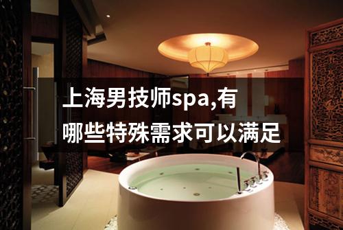 上海男技师spa,有哪些特殊需求可以满足