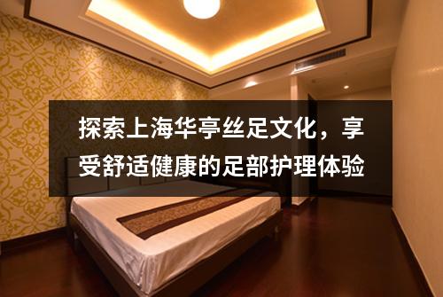 探索上海华亭丝足文化，享受舒适健康的足部护理体验