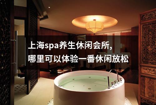 上海spa养生休闲会所,哪里可以体验一番休闲放松