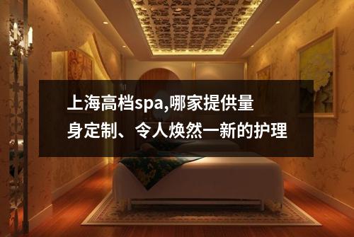 上海高档spa,哪家提供量身定制、令人焕然一新的护理