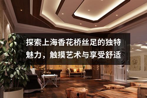 探索上海香花桥丝足的独特魅力，触摸艺术与享受舒适