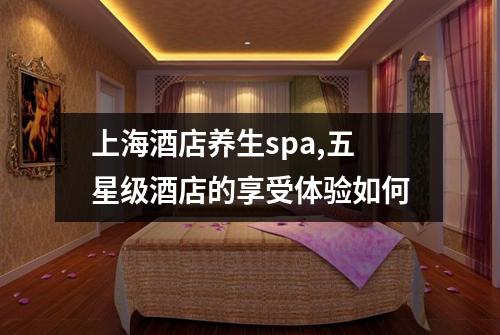 上海酒店养生spa,五星级酒店的享受体验如何