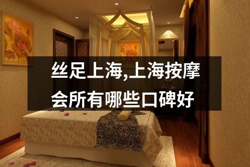 丝足上海,上海按摩会所有哪些口碑好