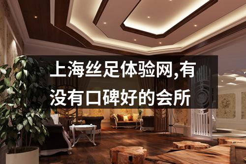 上海丝足体验网,有没有口碑好的会所