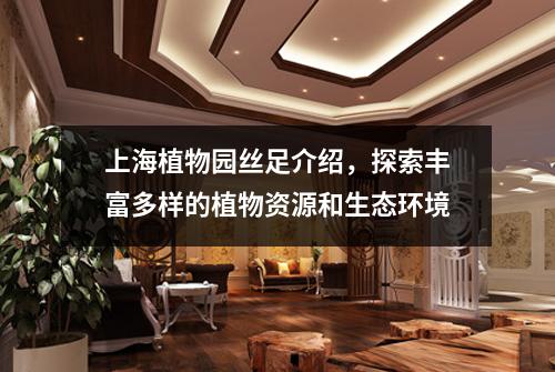 上海植物园丝足介绍，探索丰富多样的植物资源和生态环境