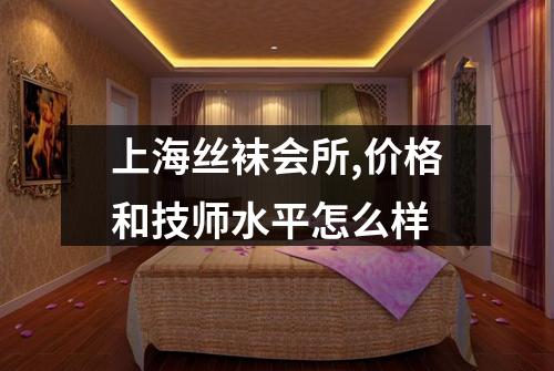 上海丝袜会所,价格和技师水平怎么样