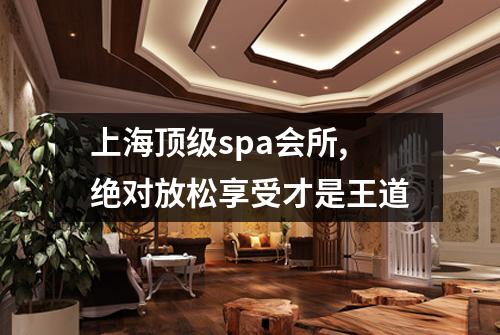 上海顶级spa会所,绝对放松享受才是王道