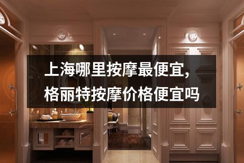 上海哪里按摩最便宜,格丽特按摩价格便宜吗