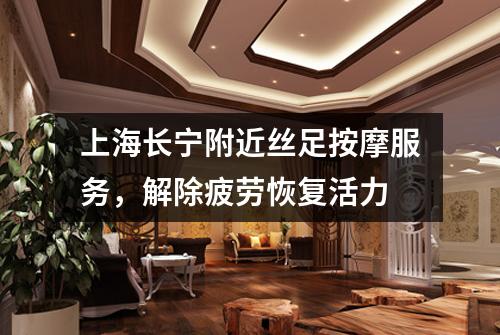 上海长宁附近丝足按摩服务，解除疲劳恢复活力