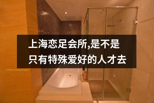 上海恋足会所,是不是只有特殊爱好的人才去