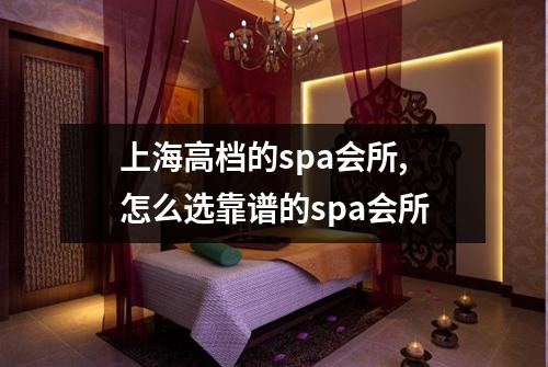 上海高档的spa会所,怎么选靠谱的spa会所