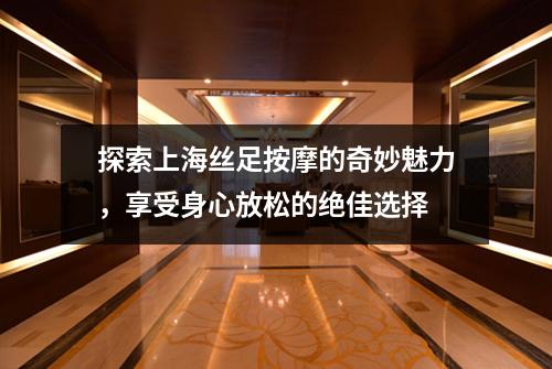 探索上海丝足按摩的奇妙魅力，享受身心放松的绝佳选择