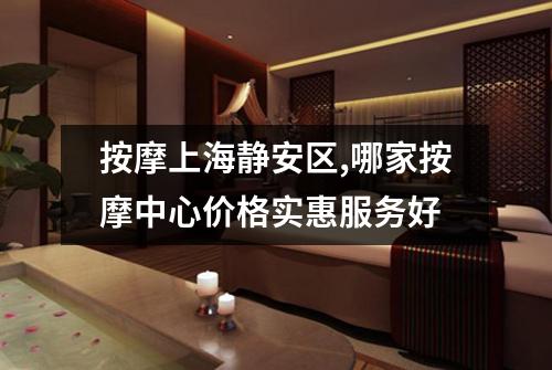 按摩上海静安区,哪家按摩中心价格实惠服务好