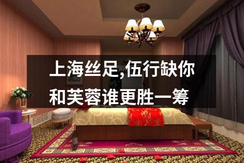 上海丝足,伍行缺你和芙蓉谁更胜一筹