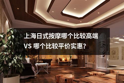 上海日式按摩哪个比较高端 VS 哪个比较平价实惠？