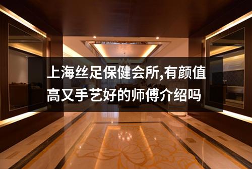 上海丝足保健会所,有颜值高又手艺好的师傅介绍吗