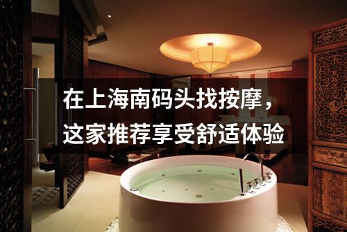 在上海南码头找按摩，这家推荐享受舒适体验