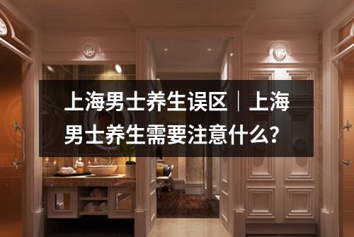 上海男士养生误区｜上海男士养生需要注意什么？