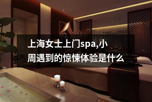 上海女士上门spa,小周遇到的惊悚体验是什么