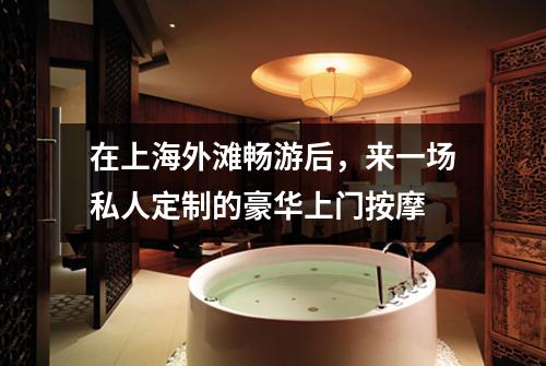 在上海外滩畅游后，来一场私人定制的豪华上门按摩