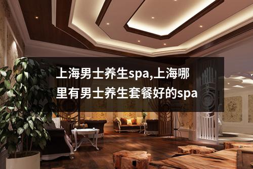 上海男士养生spa,上海哪里有男士养生套餐好的spa