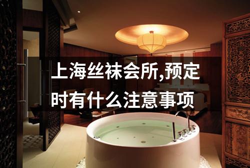 上海丝袜会所,预定时有什么注意事项