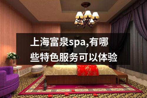 上海富泉spa,有哪些特色服务可以体验