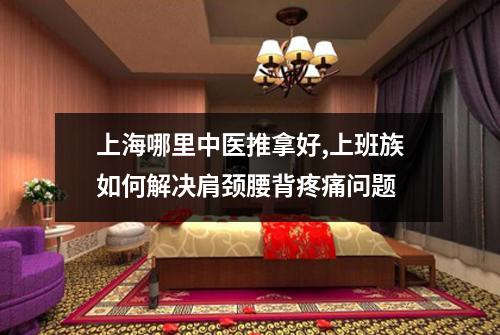 上海哪里中医推拿好,上班族如何解决肩颈腰背疼痛问题