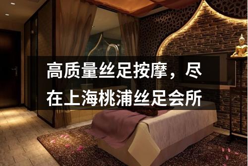 高质量丝足按摩，尽在上海桃浦丝足会所