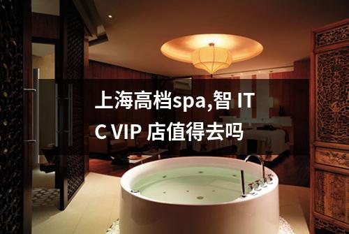 上海高档spa,智 ITC VIP 店值得去吗