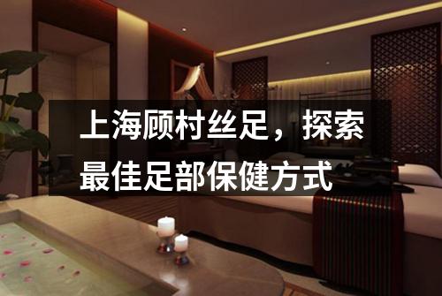 上海顾村丝足，探索最佳足部保健方式