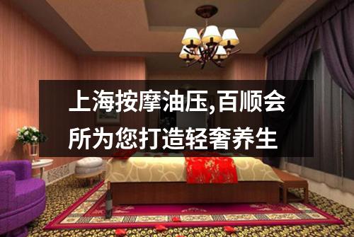 上海按摩油压,百顺会所为您打造轻奢养生