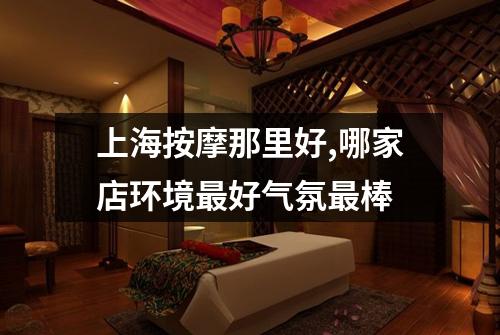 上海按摩那里好,哪家店环境最好气氛最棒