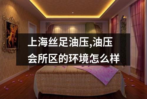 上海丝足油压,油压会所区的环境怎么样