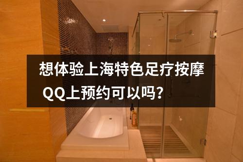 想体验上海特色足疗按摩 QQ上预约可以吗？
