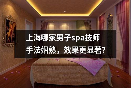 上海哪家男子spa技师手法娴熟，效果更显著？