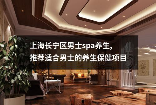 上海长宁区男士spa养生,推荐适合男士的养生保健项目