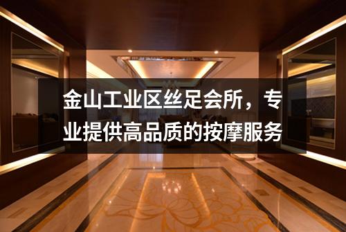 金山工业区丝足会所，专业提供高品质的按摩服务