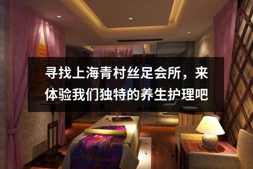 寻找上海青村丝足会所，来体验我们独特的养生护理吧