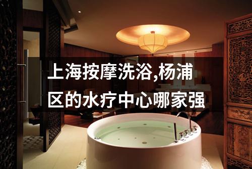 上海按摩洗浴,杨浦区的水疗中心哪家强